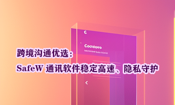 跨境沟通优选：SafeW 通讯软件稳定高速、隐私守护